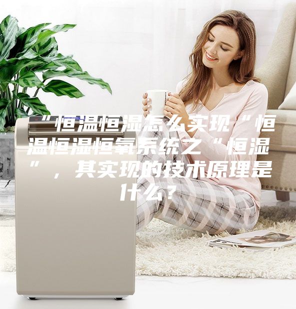 “恒溫恒濕怎么實現(xiàn)“恒溫恒濕恒氧系統(tǒng)之“恒濕”，其實現(xiàn)的技術(shù)原理是什么？