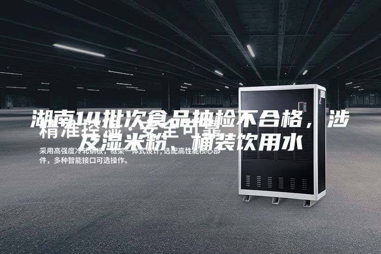 湖南14批次食品抽檢不合格，涉及濕米粉、桶裝飲用水