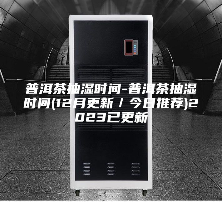 普洱茶抽濕時(shí)間-普洱茶抽濕時(shí)間(12月更新／今日推薦)2023已更新