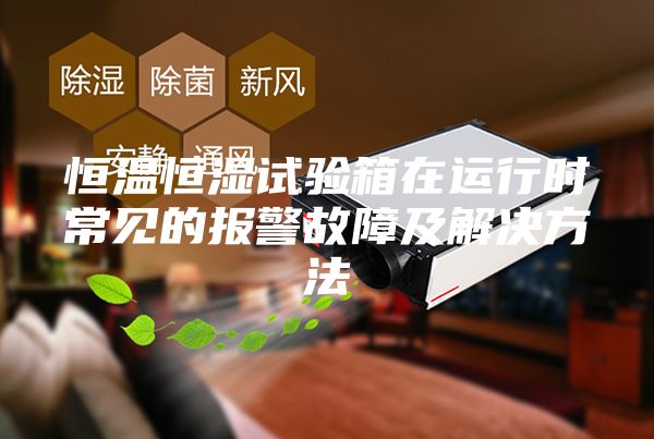 恒溫恒濕試驗(yàn)箱在運(yùn)行時(shí)常見的報(bào)警故障及解決方法