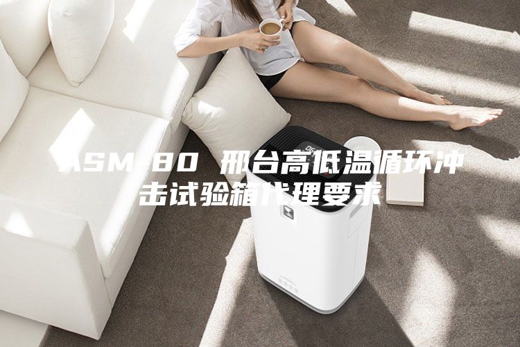 ASM-80 邢臺高低溫循環沖擊試驗箱代理要求