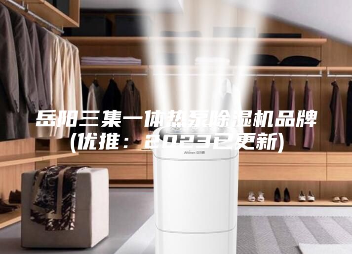 岳陽三集一體熱泵除濕機品牌(優(yōu)推:2023已更新)