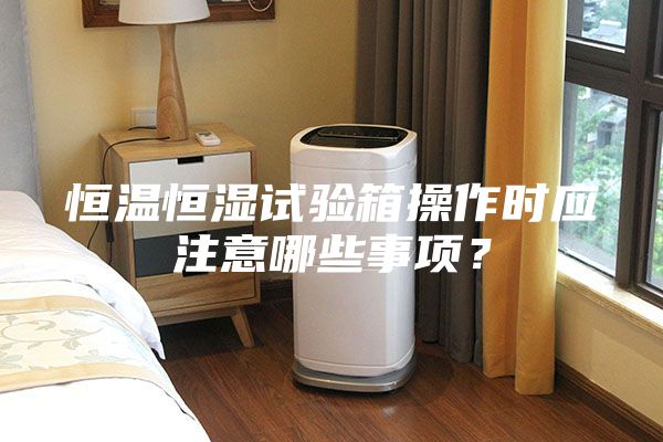 恒溫恒濕試驗(yàn)箱操作時(shí)應(yīng)注意哪些事項(xiàng)？