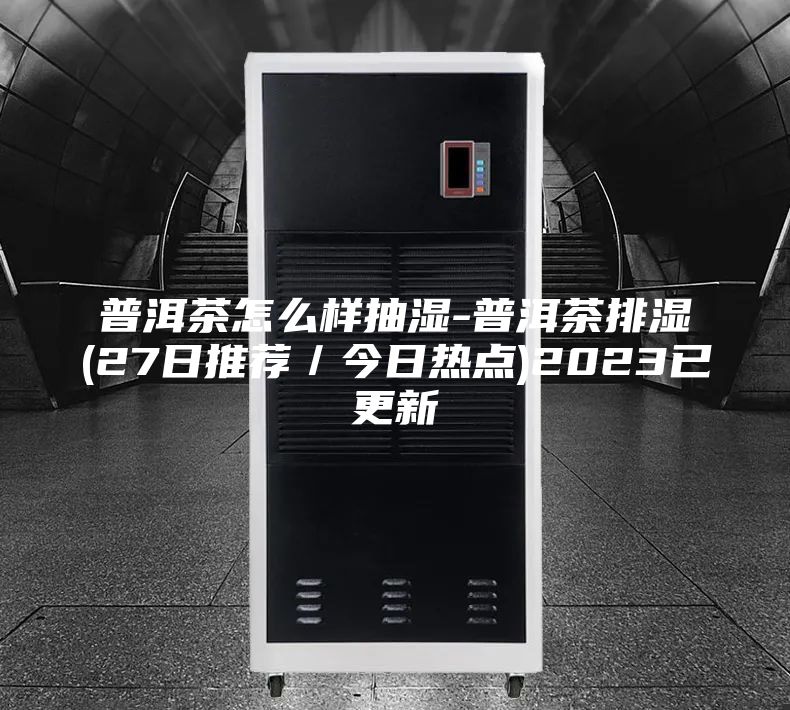 普洱茶怎么樣抽濕-普洱茶排濕(27日推薦／今日熱點(diǎn))2023已更新