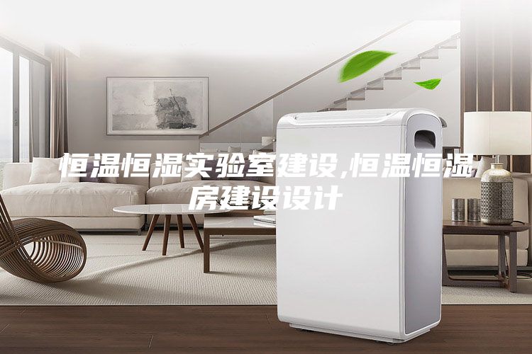 恒溫恒濕實(shí)驗(yàn)室建設(shè),恒溫恒濕房建設(shè)設(shè)計