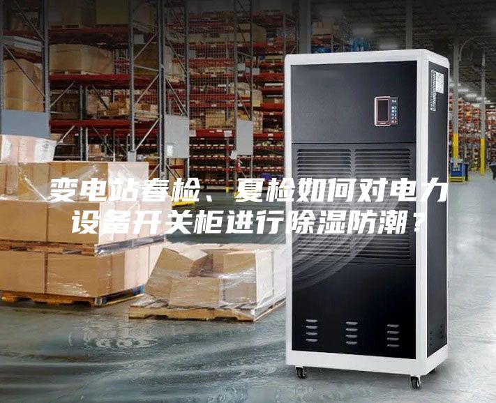 變電站春檢、夏檢如何對電力設(shè)備開關(guān)柜進(jìn)行除濕防潮？