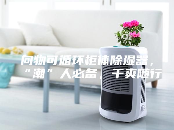 向物可循環柜體除濕器，“潮”人必備，干爽隨行