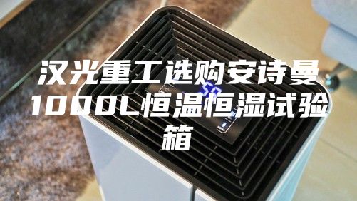 漢光重工選購安詩曼1000L恒溫恒濕試驗箱