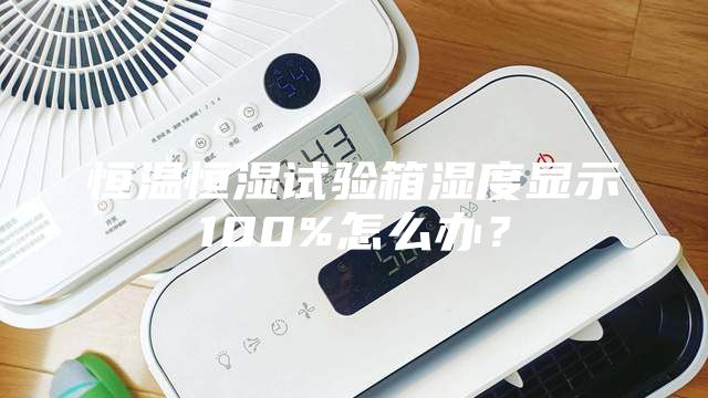 恒溫恒濕試驗箱濕度顯示100%怎么辦？