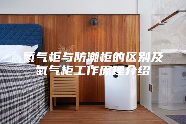 氮氣柜與防潮柜的區別及氮氣柜工作原理介紹