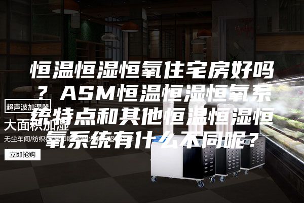 恒溫恒濕恒氧住宅房好嗎？ASM恒溫恒濕恒氧系統特點和其他恒溫恒濕恒氧系統有什么不同呢？