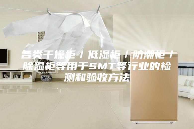 各類(lèi)干燥柜／低濕柜／防潮柜／除濕柜等用于SMT等行業(yè)的檢測(cè)和驗(yàn)收方法