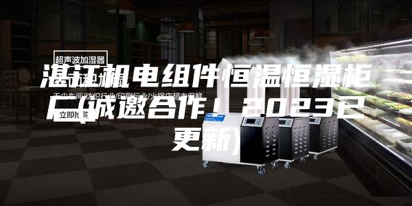 湛江機(jī)電組件恒溫恒濕柜廠(誠(chéng)邀合作！2023已更新)