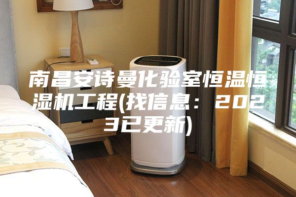 南昌安詩曼化驗室恒溫恒濕機(jī)工程(找信息:2023已更新)