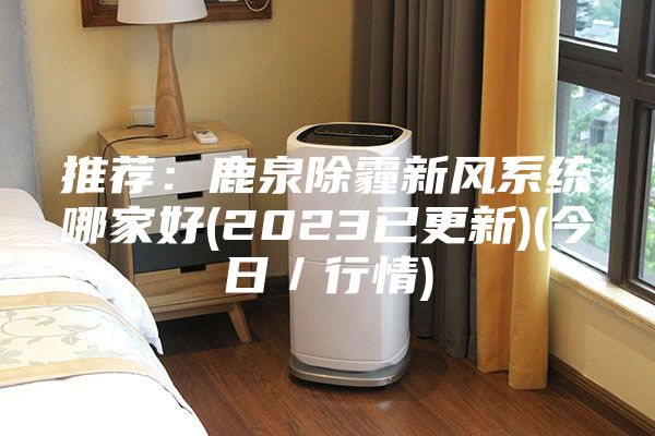 推薦:鹿泉除霾新風系統哪家好(2023已更新)(今日/行情)