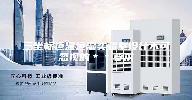 三坐標(biāo)恒溫恒濕實(shí)驗(yàn)室設(shè)計(jì)不可忽視的**要求