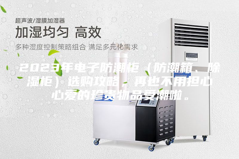 2023年電子防潮柜（防潮箱、除濕柜）選購攻略，再也不用擔心心愛的珍貴物品受潮啦。
