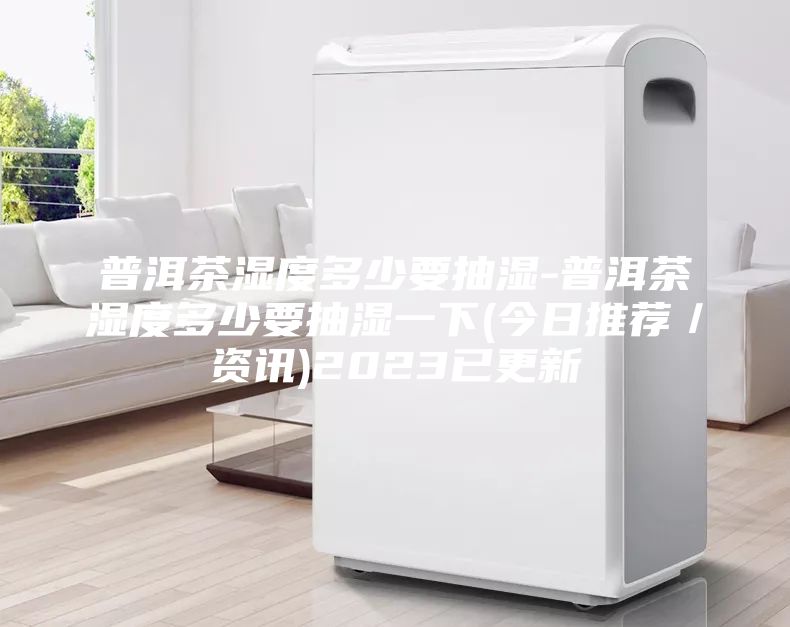 普洱茶濕度多少要抽濕-普洱茶濕度多少要抽濕一下(今日推薦/資訊)2023已更新