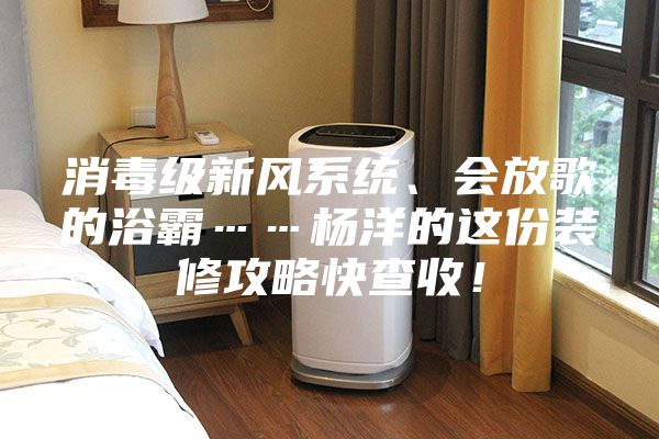 消毒級新風系統(tǒng)、會放歌的浴霸……楊洋的這份裝修攻略快查收！