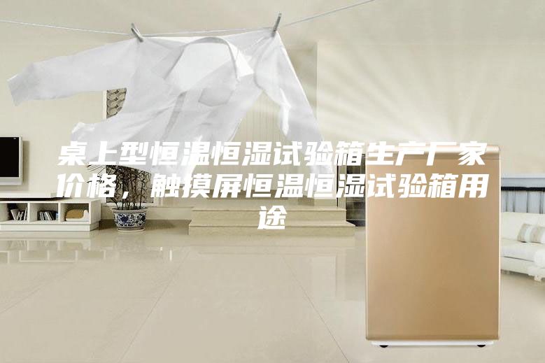 桌上型恒溫恒濕試驗(yàn)箱生產(chǎn)廠家價(jià)格，觸摸屏恒溫恒濕試驗(yàn)箱用途