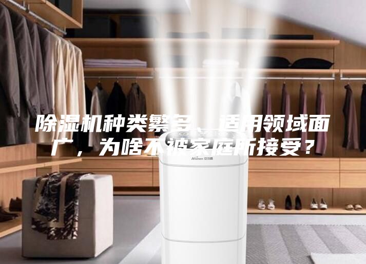 除濕機(jī)種類繁多、適用領(lǐng)域面廣，為啥不被家庭所接受？