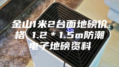 金山1米2臺(tái)面地磅價(jià)格 1.2＊1.5m防潮電子地磅資料